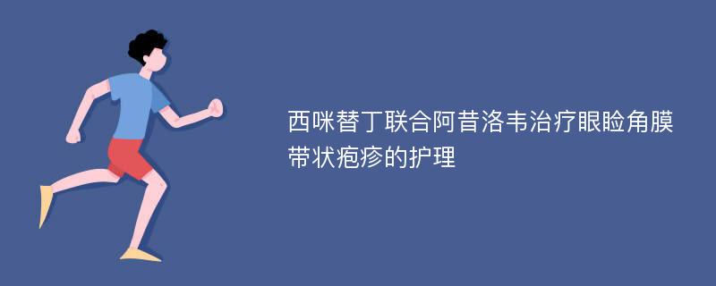 西咪替丁联合阿昔洛韦治疗眼睑角膜带状疱疹的护理