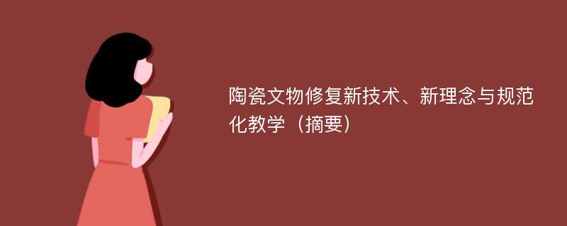 陶瓷文物修复新技术、新理念与规范化教学（摘要）