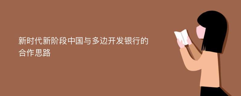 新时代新阶段中国与多边开发银行的合作思路