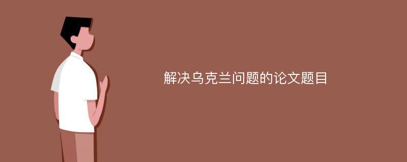 解决乌克兰问题的论文题目