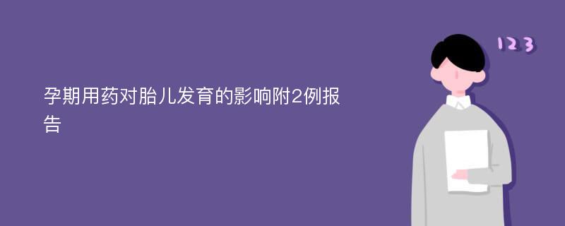 孕期用药对胎儿发育的影响附2例报告