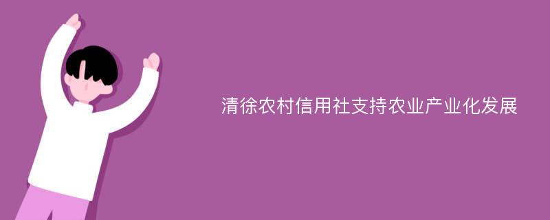 清徐农村信用社支持农业产业化发展