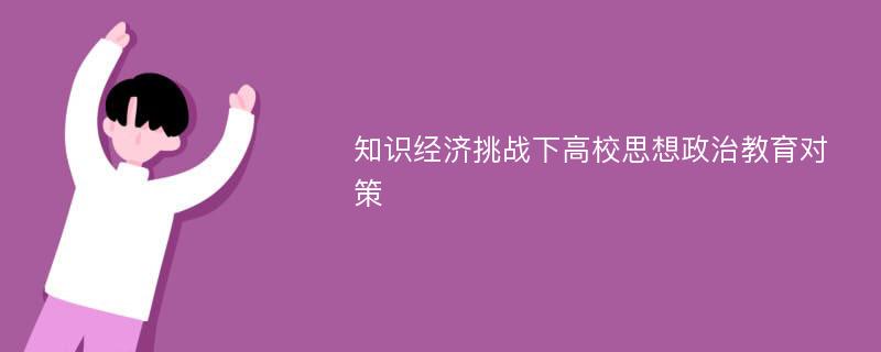 知识经济挑战下高校思想政治教育对策