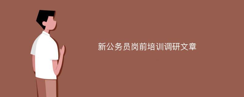 新公务员岗前培训调研文章