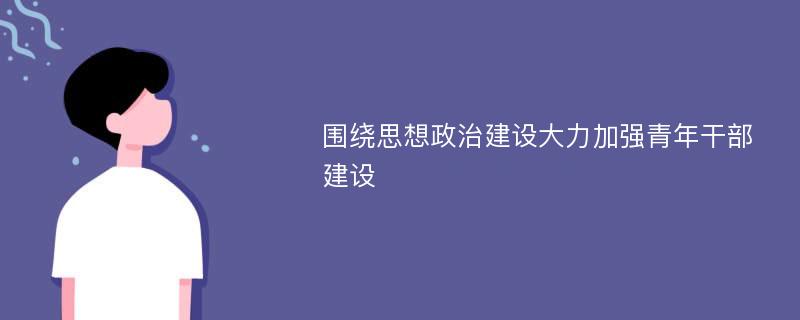 围绕思想政治建设大力加强青年干部建设