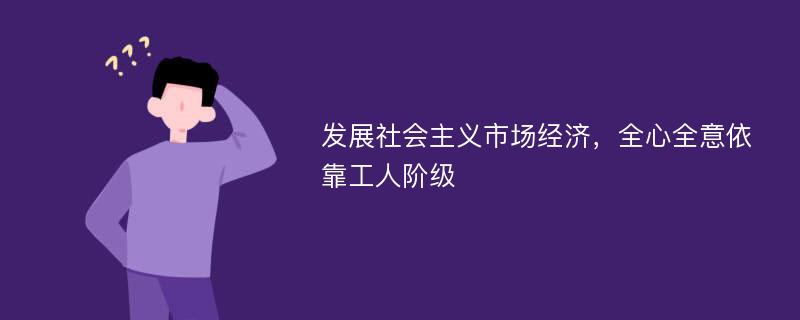 发展社会主义市场经济，全心全意依靠工人阶级