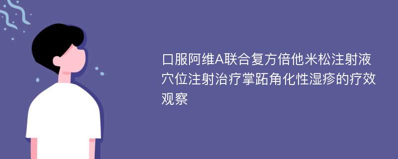 口服阿维A联合复方倍他米松注射液穴位注射治疗掌跖角化性湿疹的疗效观察