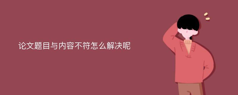 论文题目与内容不符怎么解决呢