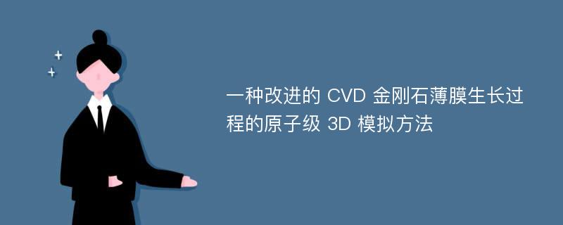 一种改进的 CVD 金刚石薄膜生长过程的原子级 3D 模拟方法