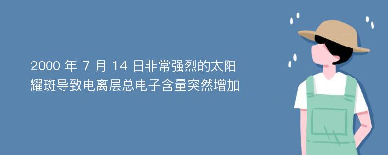 2000 年 7 月 14 日非常强烈的太阳耀斑导致电离层总电子含量突然增加