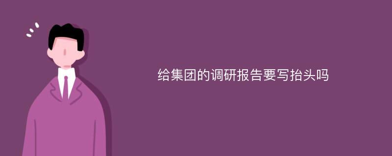 给集团的调研报告要写抬头吗