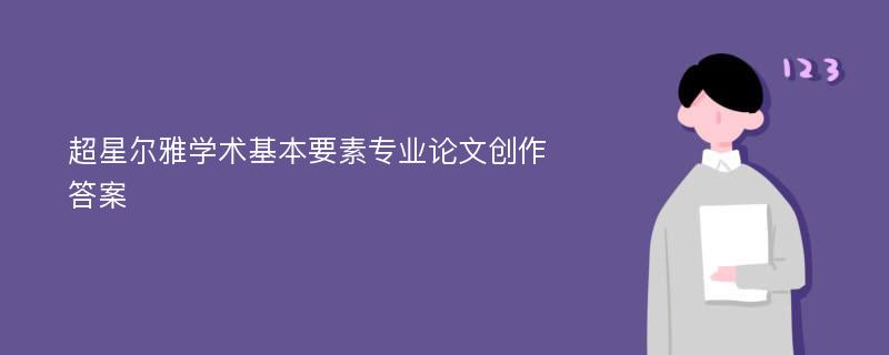 超星尔雅学术基本要素专业论文创作答案