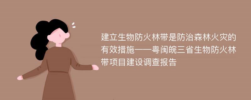 建立生物防火林带是防治森林火灾的有效措施——粤闽皖三省生物防火林带项目建设调查报告