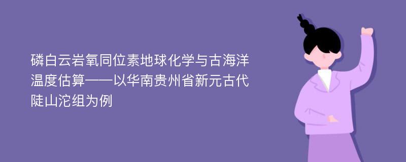 磷白云岩氧同位素地球化学与古海洋温度估算——以华南贵州省新元古代陡山沱组为例