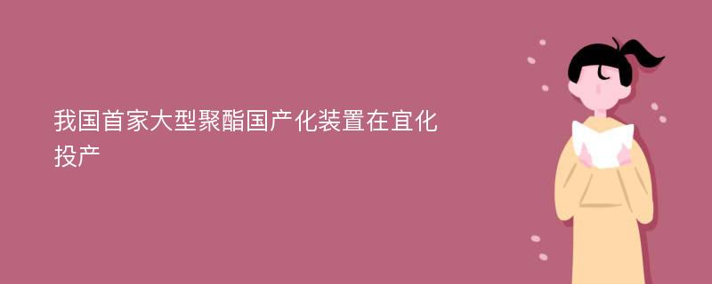 我国首家大型聚酯国产化装置在宜化投产