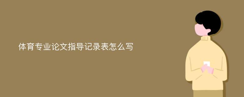 体育专业论文指导记录表怎么写