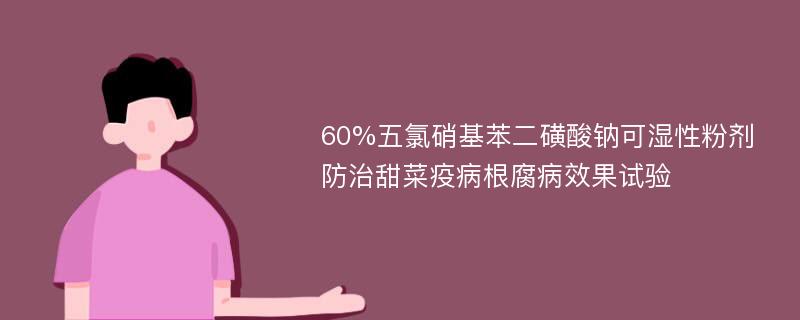 60%五氯硝基苯二磺酸钠可湿性粉剂防治甜菜疫病根腐病效果试验