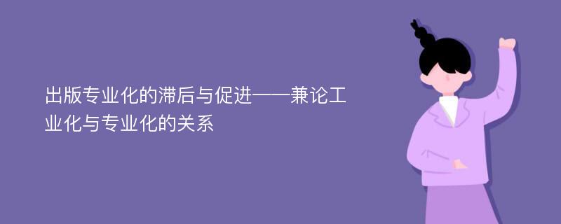 出版专业化的滞后与促进——兼论工业化与专业化的关系