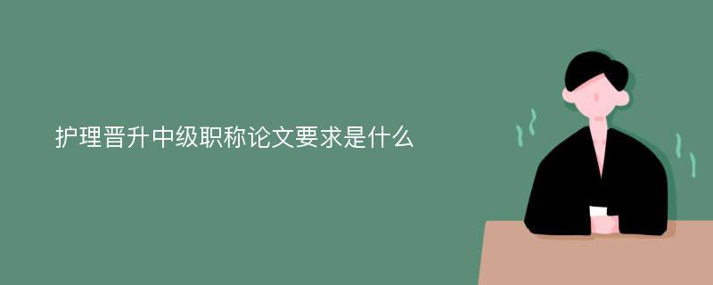 护理晋升中级职称论文要求是什么