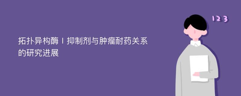 拓扑异构酶Ⅰ抑制剂与肿瘤耐药关系的研究进展