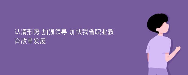 认清形势 加强领导 加快我省职业教育改革发展