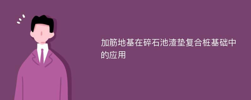 加筋地基在碎石池渣垫复合桩基础中的应用