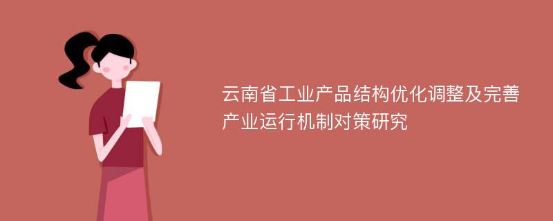 云南省工业产品结构优化调整及完善产业运行机制对策研究