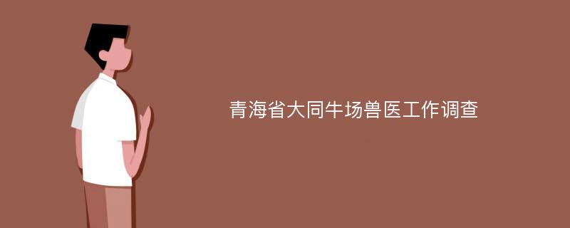 青海省大同牛场兽医工作调查