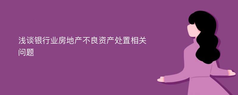 浅谈银行业房地产不良资产处置相关问题