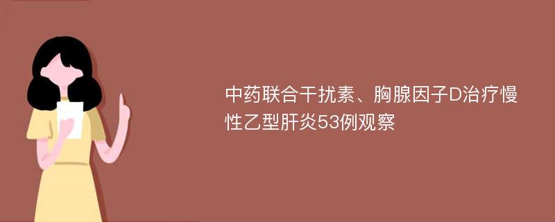 中药联合干扰素、胸腺因子D治疗慢性乙型肝炎53例观察