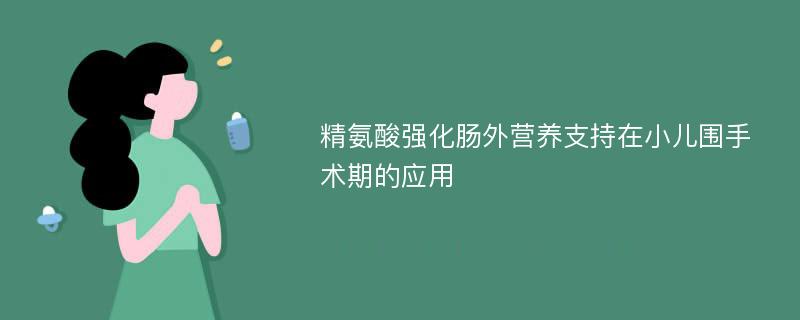 精氨酸强化肠外营养支持在小儿围手术期的应用