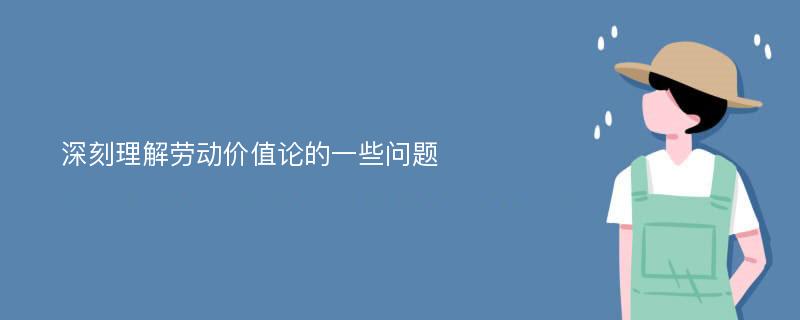 深刻理解劳动价值论的一些问题