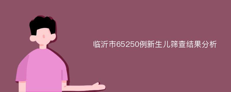 临沂市65250例新生儿筛查结果分析