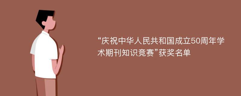 “庆祝中华人民共和国成立50周年学术期刊知识竞赛”获奖名单