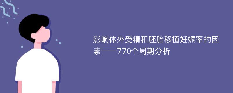 影响体外受精和胚胎移植妊娠率的因素——770个周期分析