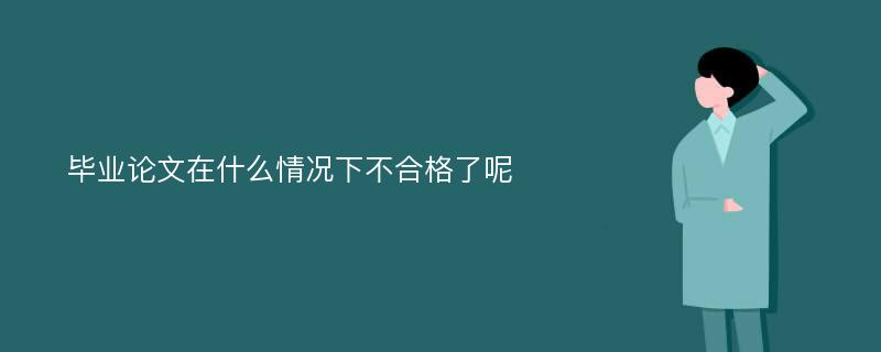 毕业论文在什么情况下不合格了呢