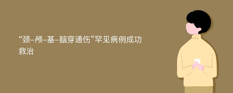 “颈-颅-基-脑穿通伤”罕见病例成功救治