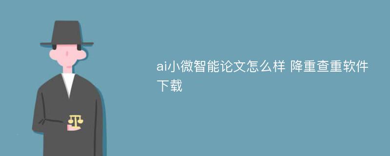 ai小微智能论文怎么样 降重查重软件下载