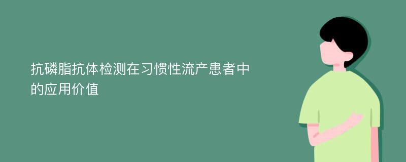 抗磷脂抗体检测在习惯性流产患者中的应用价值