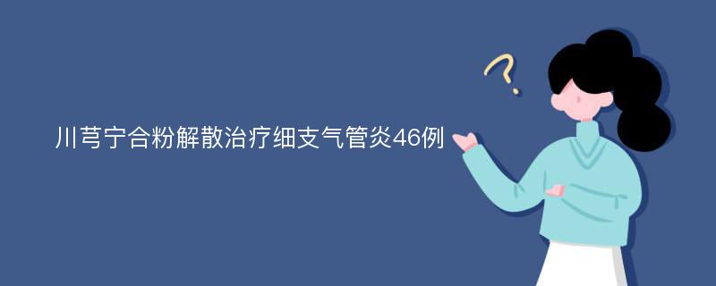 川芎宁合粉解散治疗细支气管炎46例