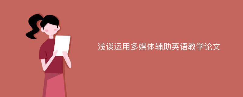 浅谈运用多媒体辅助英语教学论文