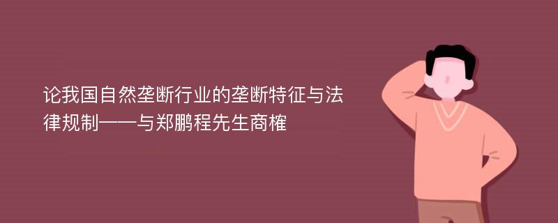 论我国自然垄断行业的垄断特征与法律规制——与郑鹏程先生商榷