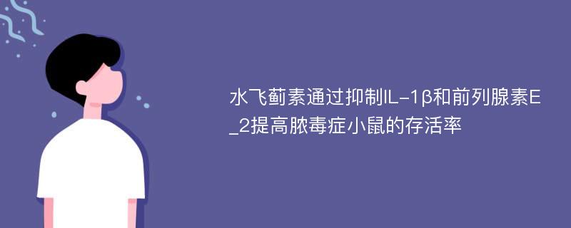 水飞蓟素通过抑制IL-1β和前列腺素E_2提高脓毒症小鼠的存活率