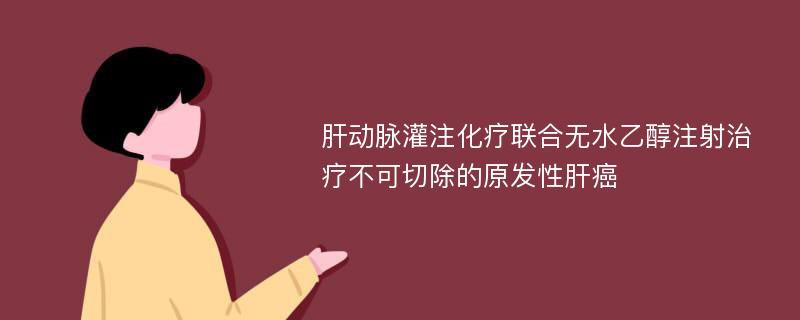 肝动脉灌注化疗联合无水乙醇注射治疗不可切除的原发性肝癌