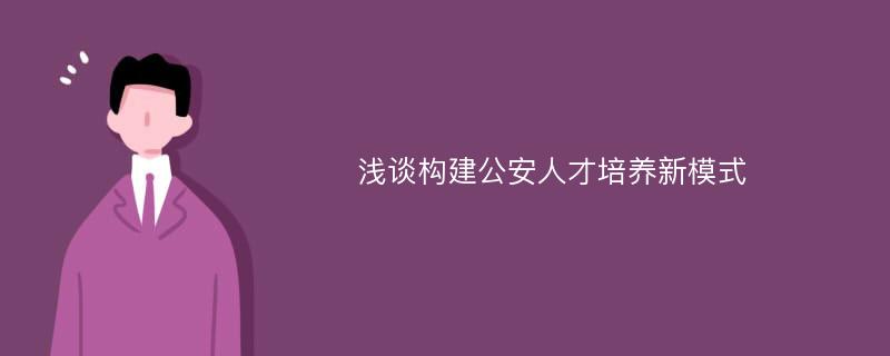 浅谈构建公安人才培养新模式