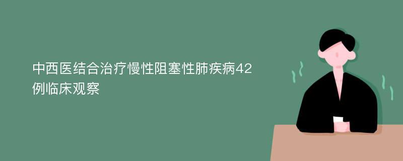 中西医结合治疗慢性阻塞性肺疾病42例临床观察