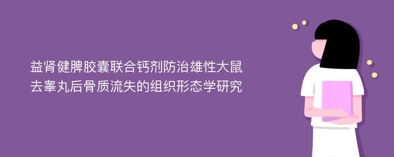 益肾健脾胶囊联合钙剂防治雄性大鼠去睾丸后骨质流失的组织形态学研究