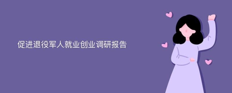 促进退役军人就业创业调研报告