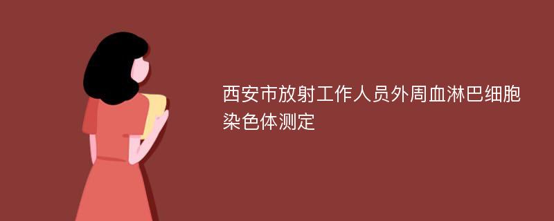 西安市放射工作人员外周血淋巴细胞染色体测定