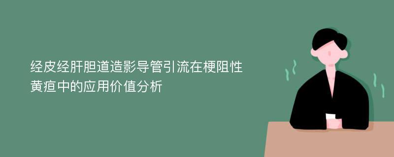 经皮经肝胆道造影导管引流在梗阻性黄疸中的应用价值分析